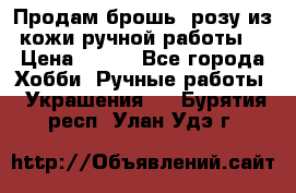 Продам брошь- розу из кожи ручной работы. › Цена ­ 900 - Все города Хобби. Ручные работы » Украшения   . Бурятия респ.,Улан-Удэ г.